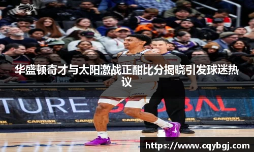 华盛顿奇才与太阳激战正酣比分揭晓引发球迷热议